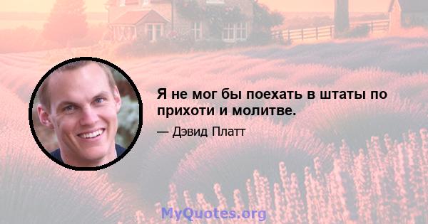 Я не мог бы поехать в штаты по прихоти и молитве.