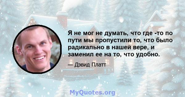 Я не мог не думать, что где -то по пути мы пропустили то, что было радикально в нашей вере, и заменил ее на то, что удобно.