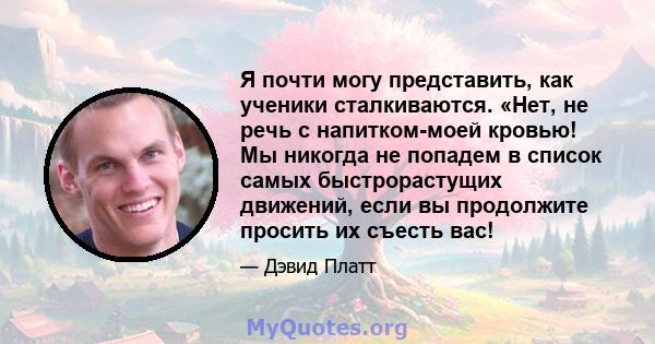 Я почти могу представить, как ученики сталкиваются. «Нет, не речь с напитком-моей кровью! Мы никогда не попадем в список самых быстрорастущих движений, если вы продолжите просить их съесть вас!