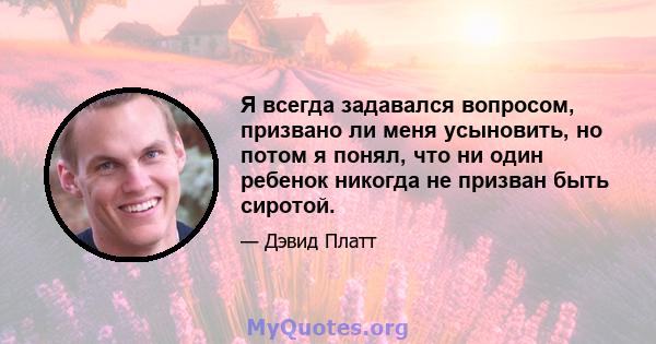 Я всегда задавался вопросом, призвано ли меня усыновить, но потом я понял, что ни один ребенок никогда не призван быть сиротой.