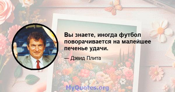 Вы знаете, иногда футбол поворачивается на малейшее печенье удачи.