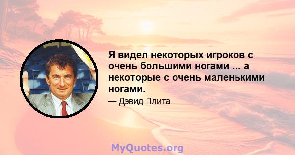 Я видел некоторых игроков с очень большими ногами ... а некоторые с очень маленькими ногами.