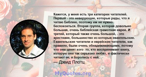 Кажется, у меня есть три категории читателей. Первый - это неверующие, которые рады, что я читаю Библию, поэтому им не нужно беспокоиться. Вторая группа, которая довольно большая, очень библейская грамотная евреи. И