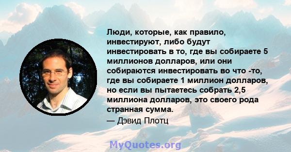 Люди, которые, как правило, инвестируют, либо будут инвестировать в то, где вы собираете 5 миллионов долларов, или они собираются инвестировать во что -то, где вы собираете 1 миллион долларов, но если вы пытаетесь