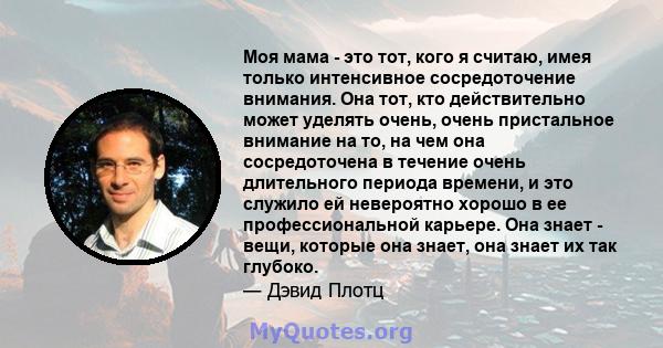 Моя мама - это тот, кого я считаю, имея только интенсивное сосредоточение внимания. Она тот, кто действительно может уделять очень, очень пристальное внимание на то, на чем она сосредоточена в течение очень длительного