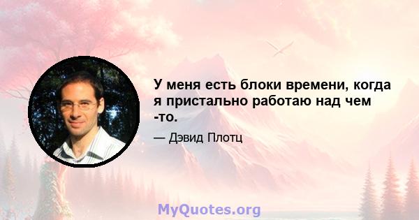 У меня есть блоки времени, когда я пристально работаю над чем -то.