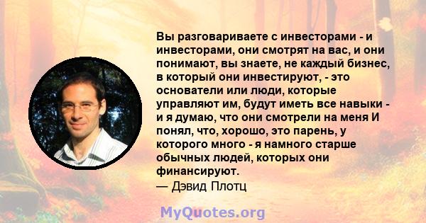 Вы разговариваете с инвесторами - и инвесторами, они смотрят на вас, и они понимают, вы знаете, не каждый бизнес, в который они инвестируют, - это основатели или люди, которые управляют им, будут иметь все навыки - и я