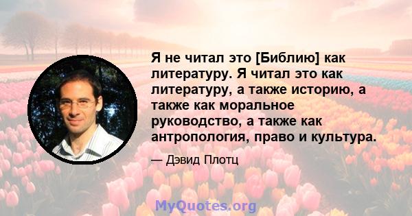 Я не читал это [Библию] как литературу. Я читал это как литературу, а также историю, а также как моральное руководство, а также как антропология, право и культура.