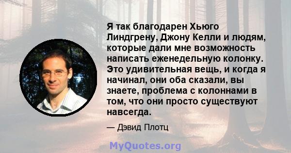 Я так благодарен Хьюго Линдгрену, Джону Келли и людям, которые дали мне возможность написать еженедельную колонку. Это удивительная вещь, и когда я начинал, они оба сказали, вы знаете, проблема с колоннами в том, что