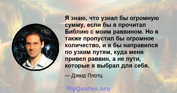 Я знаю, что узнал бы огромную сумму, если бы я прочитал Библию с моим раввином. Но я также пропустил бы огромное количество, и я бы направился по узким путям, куда меня привел раввин, а не пути, которые я выбрал для