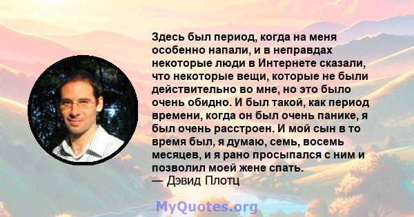 Здесь был период, когда на меня особенно напали, и в неправдах некоторые люди в Интернете сказали, что некоторые вещи, которые не были действительно во мне, но это было очень обидно. И был такой, как период времени,