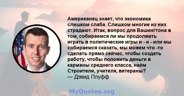 Американец знает, что экономика слишком слаба. Слишком многие из них страдают. Итак, вопрос для Вашингтона в том, собираемся ли мы продолжать играть в политические игры и - и - или мы собираемся сказать, мы можем что