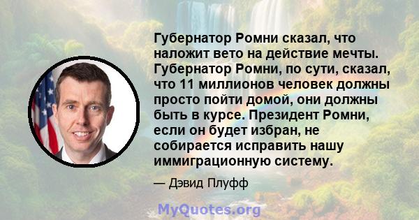 Губернатор Ромни сказал, что наложит вето на действие мечты. Губернатор Ромни, по сути, сказал, что 11 миллионов человек должны просто пойти домой, они должны быть в курсе. Президент Ромни, если он будет избран, не