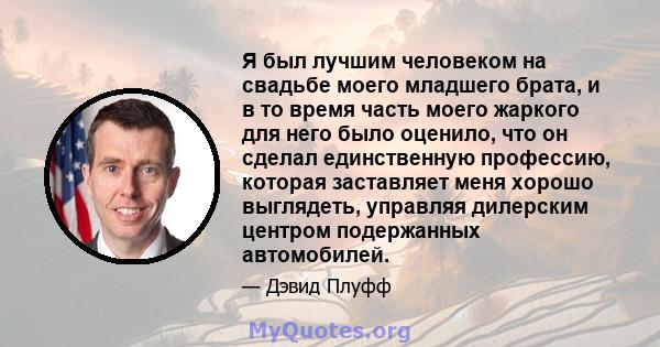 Я был лучшим человеком на свадьбе моего младшего брата, и в то время часть моего жаркого для него было оценило, что он сделал единственную профессию, которая заставляет меня хорошо выглядеть, управляя дилерским центром