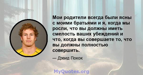 Мои родители всегда были ясны с моими братьями и я, когда мы росли, что вы должны иметь смелость ваших убеждений и что, когда вы совершаете то, что вы должны полностью совершить.