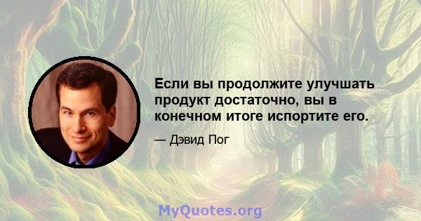 Если вы продолжите улучшать продукт достаточно, вы в конечном итоге испортите его.