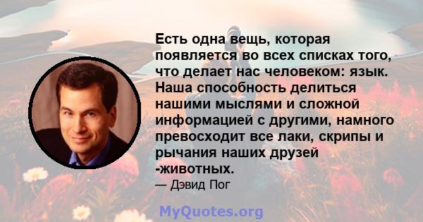 Есть одна вещь, которая появляется во всех списках того, что делает нас человеком: язык. Наша способность делиться нашими мыслями и сложной информацией с другими, намного превосходит все лаки, скрипы и рычания наших