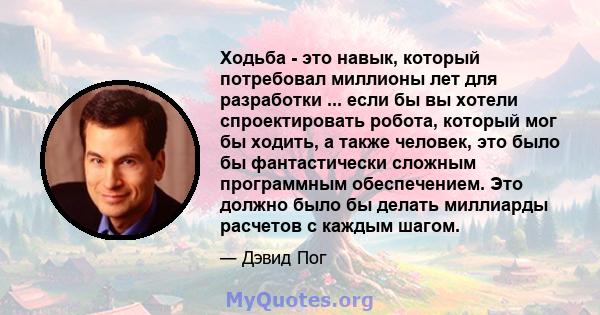 Ходьба - это навык, который потребовал миллионы лет для разработки ... если бы вы хотели спроектировать робота, который мог бы ходить, а также человек, это было бы фантастически сложным программным обеспечением. Это