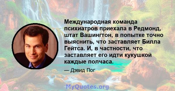 Международная команда психиатров приехала в Редмонд, штат Вашингтон, в попытке точно выяснить, что заставляет Билла Гейтса. И, в частности, что заставляет его идти кукушкой каждые полчаса.