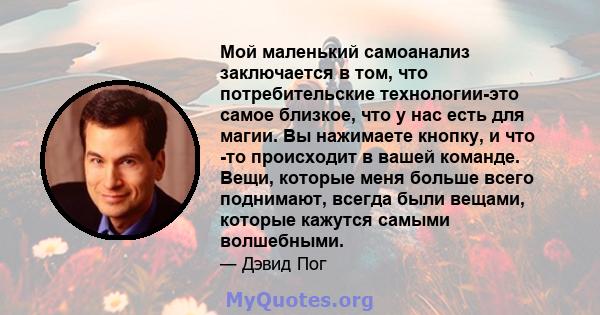 Мой маленький самоанализ заключается в том, что потребительские технологии-это самое близкое, что у нас есть для магии. Вы нажимаете кнопку, и что -то происходит в вашей команде. Вещи, которые меня больше всего