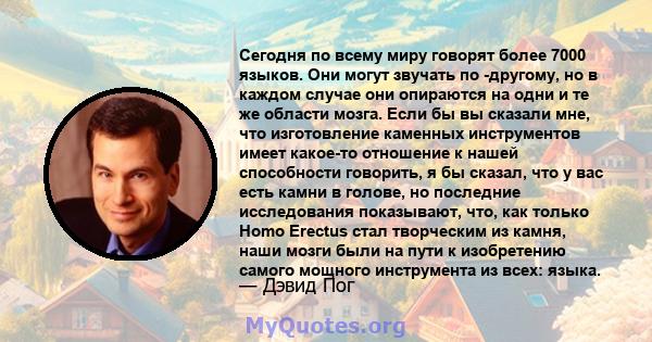 Сегодня по всему миру говорят более 7000 языков. Они могут звучать по -другому, но в каждом случае они опираются на одни и те же области мозга. Если бы вы сказали мне, что изготовление каменных инструментов имеет