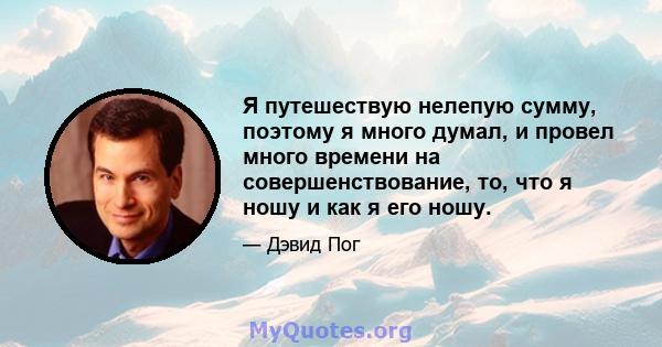 Я путешествую нелепую сумму, поэтому я много думал, и провел много времени на совершенствование, то, что я ношу и как я его ношу.