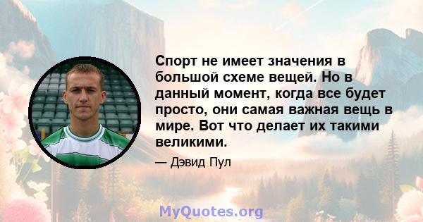 Спорт не имеет значения в большой схеме вещей. Но в данный момент, когда все будет просто, они самая важная вещь в мире. Вот что делает их такими великими.