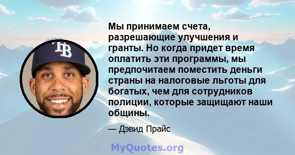 Мы принимаем счета, разрешающие улучшения и гранты. Но когда придет время оплатить эти программы, мы предпочитаем поместить деньги страны на налоговые льготы для богатых, чем для сотрудников полиции, которые защищают