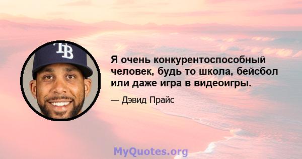 Я очень конкурентоспособный человек, будь то школа, бейсбол или даже игра в видеоигры.