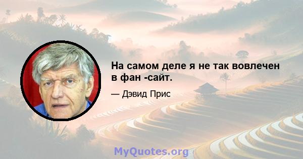 На самом деле я не так вовлечен в фан -сайт.