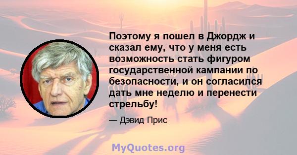 Поэтому я пошел в Джордж и сказал ему, что у меня есть возможность стать фигуром государственной кампании по безопасности, и он согласился дать мне неделю и перенести стрельбу!