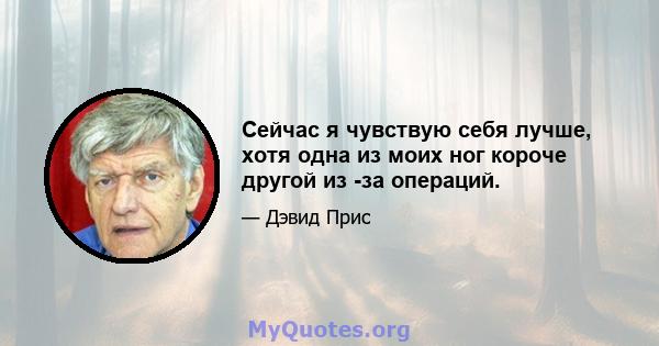 Сейчас я чувствую себя лучше, хотя одна из моих ног короче другой из -за операций.