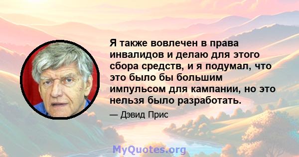 Я также вовлечен в права инвалидов и делаю для этого сбора средств, и я подумал, что это было бы большим импульсом для кампании, но это нельзя было разработать.