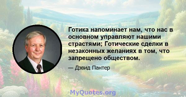 Готика напоминает нам, что нас в основном управляют нашими страстями; Готические сделки в незаконных желаниях в том, что запрещено обществом.