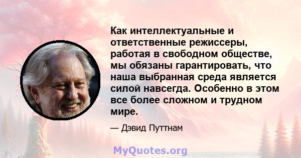 Как интеллектуальные и ответственные режиссеры, работая в свободном обществе, мы обязаны гарантировать, что наша выбранная среда является силой навсегда. Особенно в этом все более сложном и трудном мире.