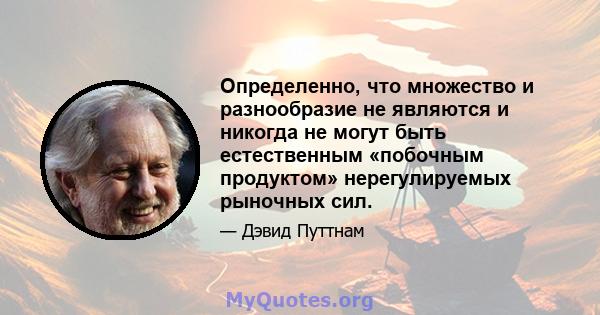 Определенно, что множество и разнообразие не являются и никогда не могут быть естественным «побочным продуктом» нерегулируемых рыночных сил.