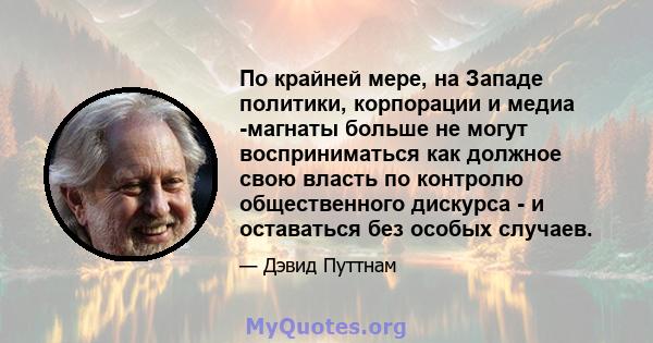 По крайней мере, на Западе политики, корпорации и медиа -магнаты больше не могут восприниматься как должное свою власть по контролю общественного дискурса - и оставаться без особых случаев.