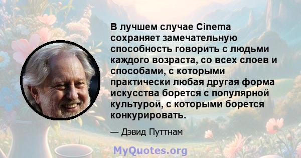 В лучшем случае Cinema сохраняет замечательную способность говорить с людьми каждого возраста, со всех слоев и способами, с которыми практически любая другая форма искусства борется с популярной культурой, с которыми