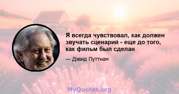 Я всегда чувствовал, как должен звучать сценарий - еще до того, как фильм был сделан