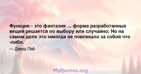 Функция - это фантазия ... форма разработанных вещей решается по выбору или случайно; Но на самом деле это никогда не повлекало за собой что -либо.