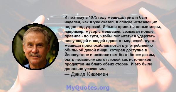 И поэтому в 1975 году медведь гризли был наделен, как я уже сказал, в списке исчезающих видов под угрозой. И были приняты новые меры, например, мусор с медведей, создавая новые правила - по сути, чтобы попытаться