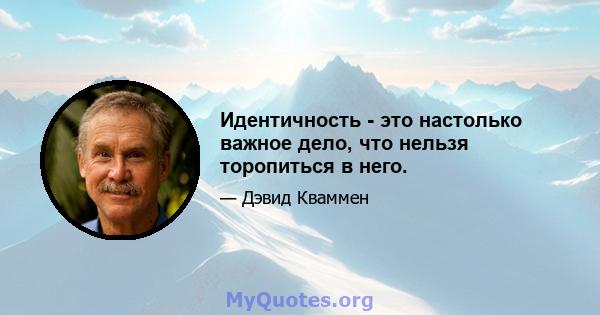 Идентичность - это настолько важное дело, что нельзя торопиться в него.