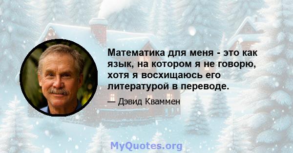 Математика для меня - это как язык, на котором я не говорю, хотя я восхищаюсь его литературой в переводе.