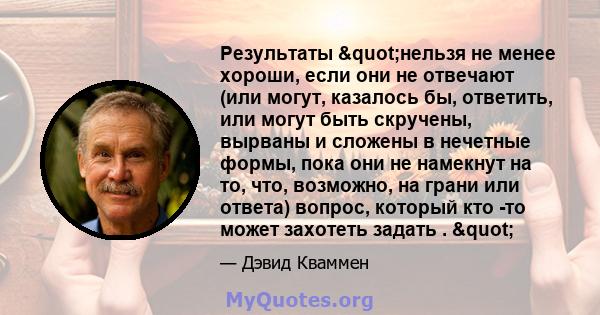 Результаты "нельзя не менее хороши, если они не отвечают (или могут, казалось бы, ответить, или могут быть скручены, вырваны и сложены в нечетные формы, пока они не намекнут на то, что, возможно, на грани или