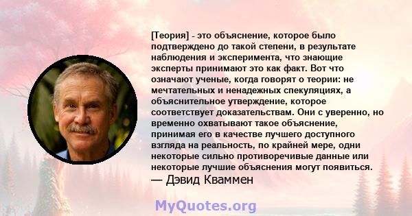 [Теория] - это объяснение, которое было подтверждено до такой степени, в результате наблюдения и эксперимента, что знающие эксперты принимают это как факт. Вот что означают ученые, когда говорят о теории: не