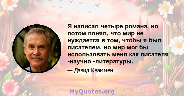 Я написал четыре романа, но потом понял, что мир не нуждается в том, чтобы я был писателем, но мир мог бы использовать меня как писателя -научно -литературы.