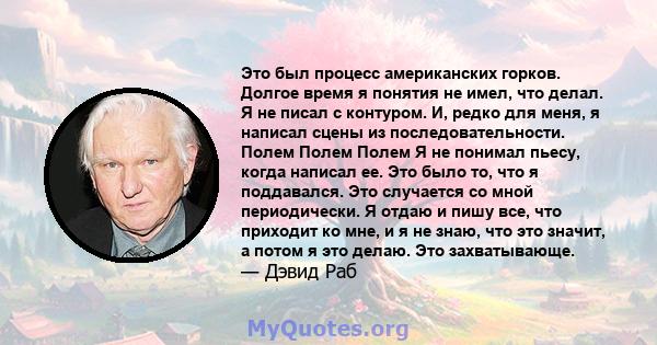 Это был процесс американских горков. Долгое время я понятия не имел, что делал. Я не писал с контуром. И, редко для меня, я написал сцены из последовательности. Полем Полем Полем Я не понимал пьесу, когда написал ее.