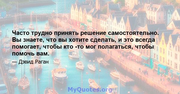 Часто трудно принять решение самостоятельно. Вы знаете, что вы хотите сделать, и это всегда помогает, чтобы кто -то мог полагаться, чтобы помочь вам.