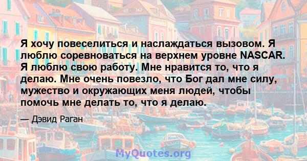 Я хочу повеселиться и наслаждаться вызовом. Я люблю соревноваться на верхнем уровне NASCAR. Я люблю свою работу. Мне нравится то, что я делаю. Мне очень повезло, что Бог дал мне силу, мужество и окружающих меня людей,