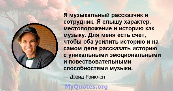 Я музыкальный рассказчик и сотрудник. Я слышу характер, местоположение и историю как музыку. Для меня есть счет, чтобы оба усилить историю и на самом деле рассказать историю с уникальными эмоциональными и